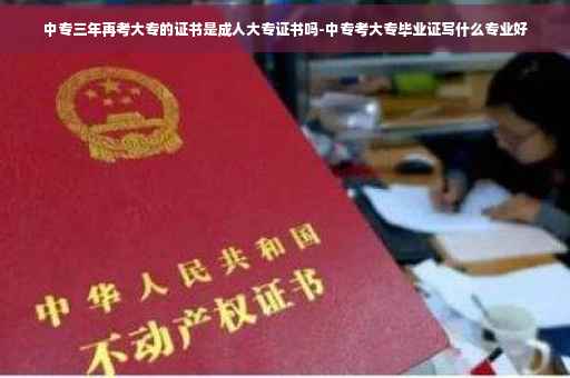 中专三年再考大专的证书是成人大专证书吗-中专考大专毕业证写什么专业好