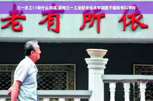 三一员工17级什么待遇,湖南三一工业职业技术学院属于哪类专科学校