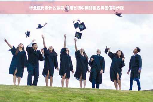 毕业证代表什么意思,河南省初中网络报名完善信息步骤