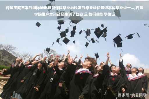 许昌学院三本的国际通识教育课程毕业后颁发的毕业证和普通本科毕业证一...,许昌学院脱产本科已经拿到了毕业证,如何拿到学位证