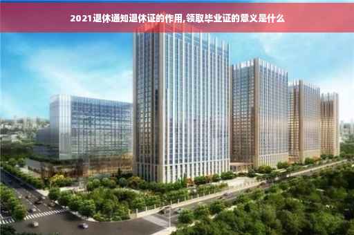 2021退休通知退休证的作用,领取毕业证的意义是什么