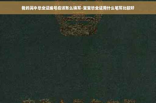 我的高中毕业证编号应该怎么填写-宝宝毕业证用什么笔写比较好