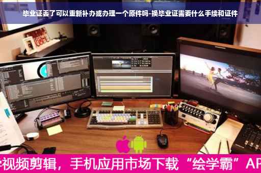 毕业证丢了可以重新补办或办理一个原件吗-换毕业证需要什么手续和证件