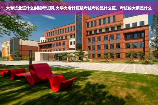 大专毕业证什么时候考试啊,大学大专计算机考试考的是什么证，考试的大纲是什么