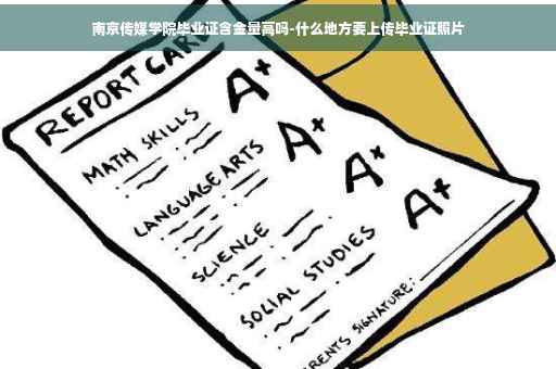 南京传媒学院毕业证含金量高吗-什么地方要上传毕业证照片