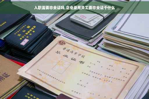 入职需要毕业证吗,企业录用员工要毕业证干什么