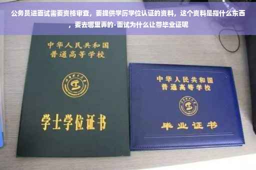 公务员进面试需要资格审查，要提供学历学位认证的资料，这个资料是指什么东西，要去哪里弄的-面试为什么让带毕业证呢