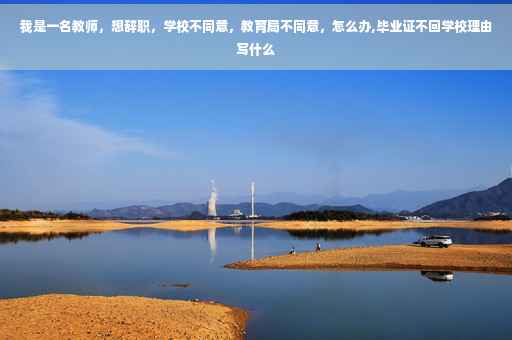 我是一名教师，想辞职，学校不同意，教育局不同意，怎么办,毕业证不回学校理由写什么