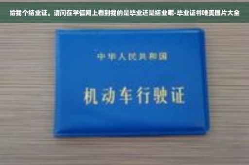 给我个结业证。请问在学信网上看到我的是毕业还是结业呢-毕业证书唯美图片大全