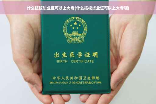 什么技校毕业证可以上大专(什么技校毕业证可以上大专呢)