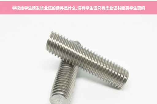 学校给学生颁发毕业证的条件是什么,没有学生证只有毕业证书能买学生票吗