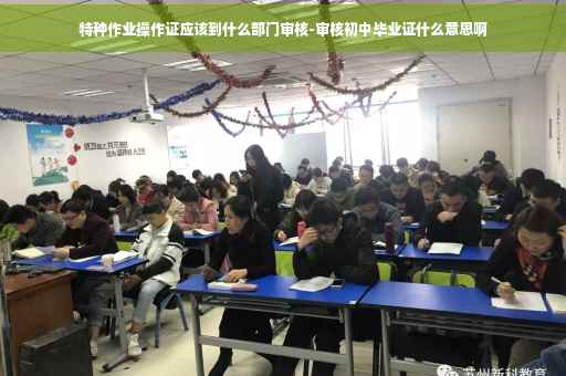 特种作业操作证应该到什么部门审核-审核初中毕业证什么意思啊