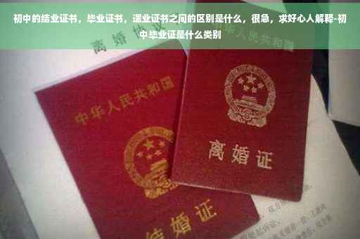 初中的结业证书，毕业证书，遗业证书之间的区别是什么，很急，求好心人解释-初中毕业证是什么类别