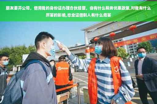 朋友要开公司，借用我的身份证办理合伙经营，会有什么税务优惠政策,对我有什么厉害的影响,毕业证借别人有什么危害