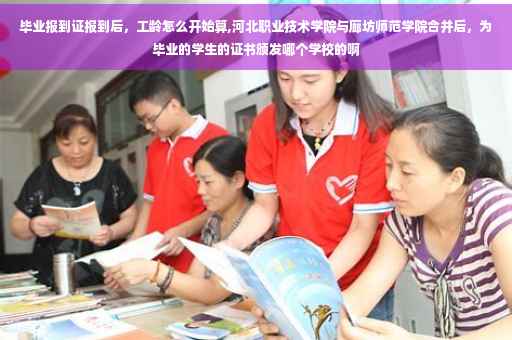 毕业报到证报到后，工龄怎么开始算,河北职业技术学院与廊坊师范学院合并后，为毕业的学生的证书颁发哪个学校的啊
