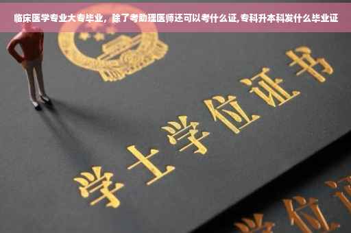 临床医学专业大专毕业，除了考助理医师还可以考什么证,专科升本科发什么毕业证