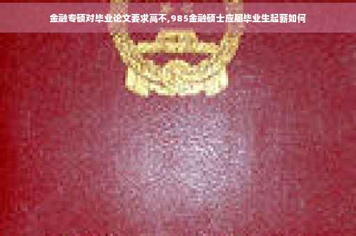 金融专硕对毕业论文要求高不,985金融硕士应届毕业生起薪如何