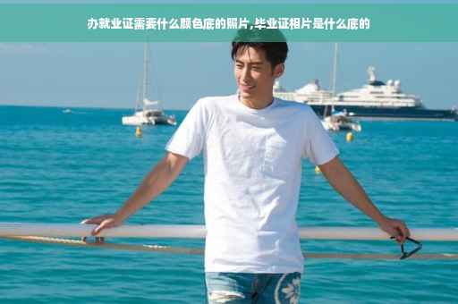 办就业证需要什么颜色底的照片,毕业证相片是什么底的