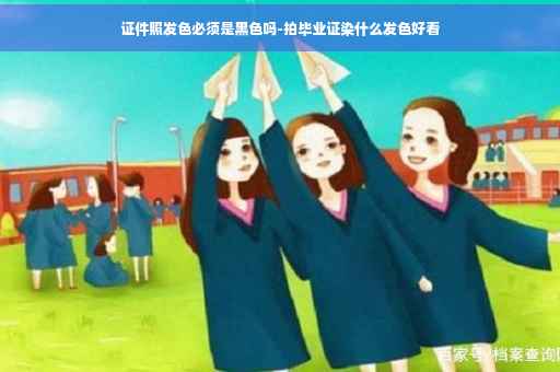 证件照发色必须是黑色吗-拍毕业证染什么发色好看