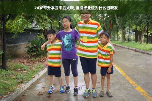 24岁专升本会不会太晚,函授毕业证为什么很晚发