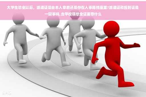 大学生毕业以后，派遣证是由本人拿着还是存在人事局档案里?派遣证和报到证是一回事吗,去学校领毕业证要带什么