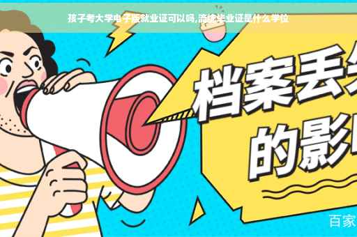 孩子考大学电子版就业证可以吗,流统毕业证是什么学位