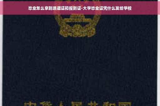 毕业怎么拿到派遣证和报到证-大学毕业证凭什么发给学校 毕业怎么拿到派遣证和报到证-大学毕业证凭什么发给学校