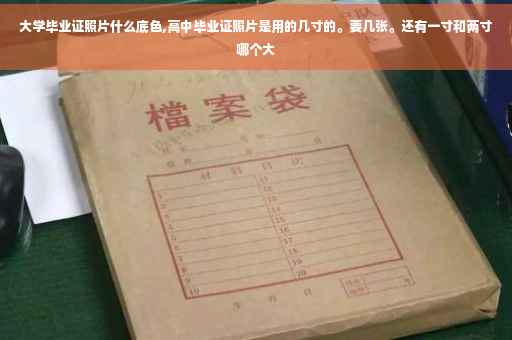 大学毕业证照片什么底色,高中毕业证照片是用的几寸的。要几张。还有一寸和两寸哪个大
