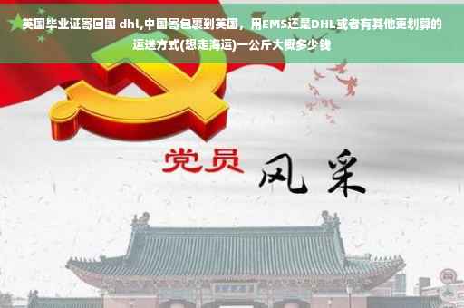 英国毕业证寄回国 dhl,中国寄包裹到英国，用EMS还是DHL或者有其他更划算的运送方式(想走海运)一公斤大概多少钱