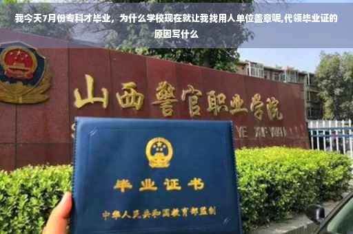 我今天7月份专科才毕业，为什么学校现在就让我找用人单位盖章呢,代领毕业证的原因写什么