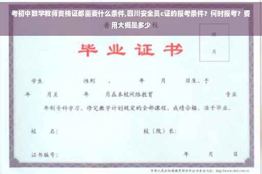 考初中数学教师资格证都需要什么条件,四川安全员c证的报考条件?何时报考?费用大概是多少 考初中数学教师资格证都需要什么条件,四川安全员c证的报考条件?何时报考?费用大概是多少