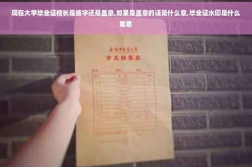 现在大学毕业证校长是签字还是盖章,如果是盖章的话是什么章,毕业证水印是什么意思