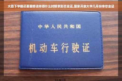 大四下学期还要重修这样得什么时候拿到毕业证,国家开放大学几月份拿毕业证