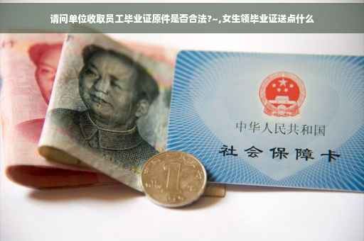 请问单位收取员工毕业证原件是否合法?~,女生领毕业证送点什么
