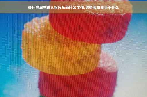 会计应届生进入银行从事什么工作,财务要毕业证干什么