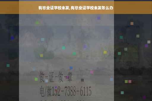 有毕业证学校未发,有毕业证学校未发怎么办