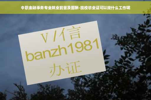 中职金融事务专业就业前景及薪酬-技校毕业证可以找什么工作呢