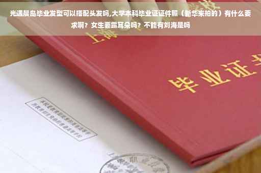 光遇晨岛毕业发型可以搭配头发吗,大学本科毕业证证件照（新华来拍的）有什么要求啊？女生要露耳朵吗？不能有刘海是吗