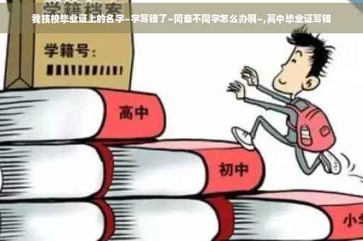 我技校毕业证上的名字~字写错了~同音不同字怎么办啊~,高中毕业证写错