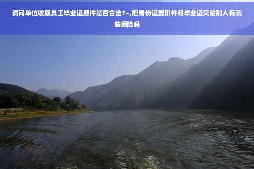 请问单位收取员工毕业证原件是否合法?~,把身份证复印件和毕业证交给别人有哪些危险吗