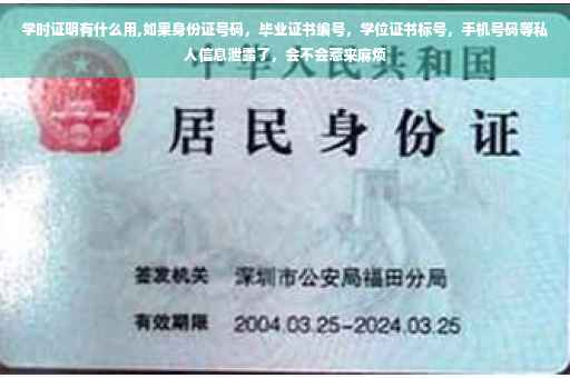 学时证明有什么用,如果身份证号码，毕业证书编号，学位证书标号，手机号码等私人信息泄露了，会不会惹来麻烦