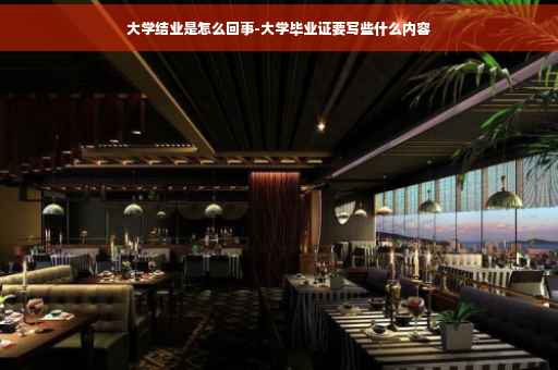 大学结业是怎么回事-大学毕业证要写些什么内容