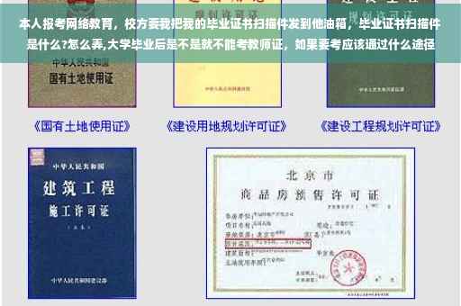本人报考网络教育，校方要我把我的毕业证书扫描件发到他油箱，毕业证书扫描件是什么?怎么弄,大学毕业后是不是就不能考教师证，如果要考应该通过什么途径