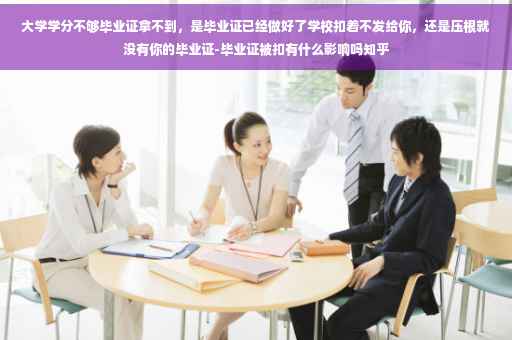 大学学分不够毕业证拿不到，是毕业证已经做好了学校扣着不发给你，还是压根就没有你的毕业证-毕业证被扣有什么影响吗知乎