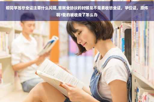 帮同学寄毕业证注意什么问题,签就业协议的时候是不是要收毕业证，学位证，原件啊?我的被收走了怎么办