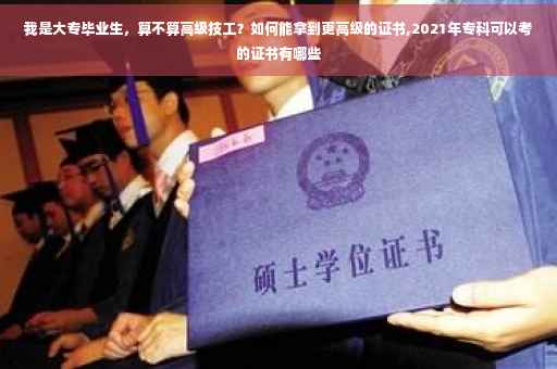 我是大专毕业生，算不算高级技工？如何能拿到更高级的证书,2021年专科可以考的证书有哪些