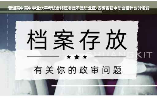 普通高中高中学业水平考试合格证书是不是毕业证-安徽省初中毕业证什么时候发