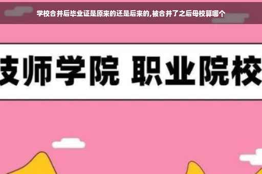 学校合并后毕业证是原来的还是后来的,被合并了之后母校算哪个