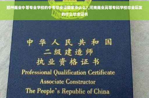 郑州商业中等专业学校的中专毕业证国家承认么?,河南商业高等专科学校毕业后发的什么毕业证书