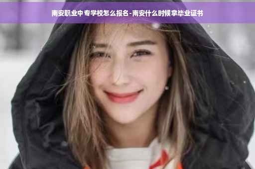 南安职业中专学校怎么报名-南安什么时候拿毕业证书